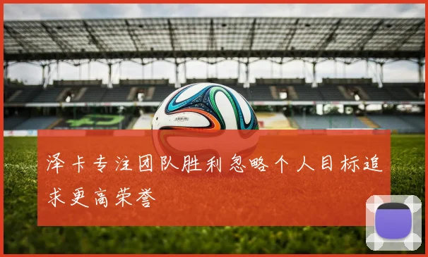 泽卡专注团队胜利忽略个人目标追求更高荣誉