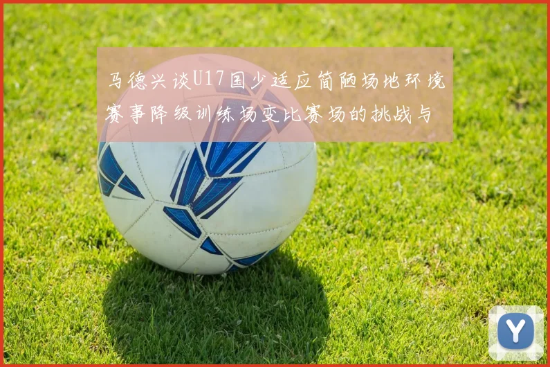 马德兴谈U17国少适应简陋场地环境赛事降级训练场变比赛场的挑战与应对