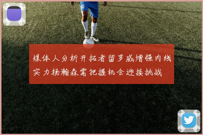 媒体人分析开拓者留罗威增强内线实力杨瀚森需把握机会迎接挑战