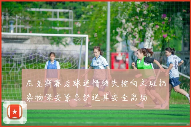 尼克斯赛后球迷情绪失控向文班扔杂物保安紧急护送其安全离场