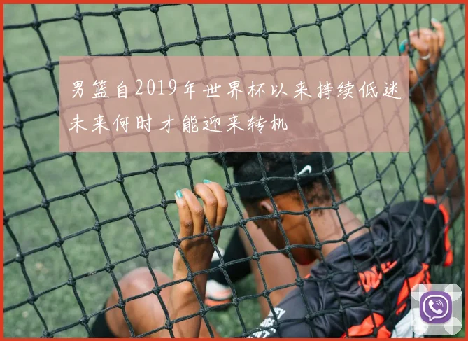男篮自2019年世界杯以来持续低迷未来何时才能迎来转机