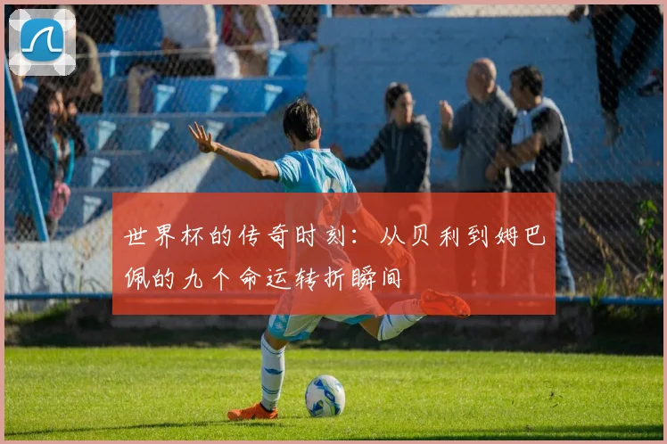 世界杯的传奇时刻：从贝利到姆巴佩的九个命运转折瞬间