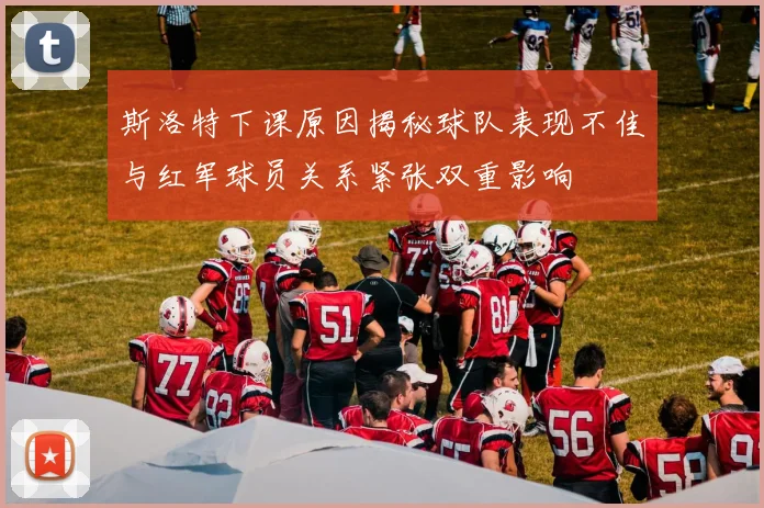 斯洛特下课原因揭秘球队表现不佳与红军球员关系紧张双重影响