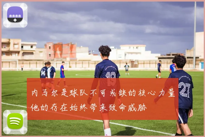 内马尔是球队不可或缺的核心力量他的存在始终带来致命威胁