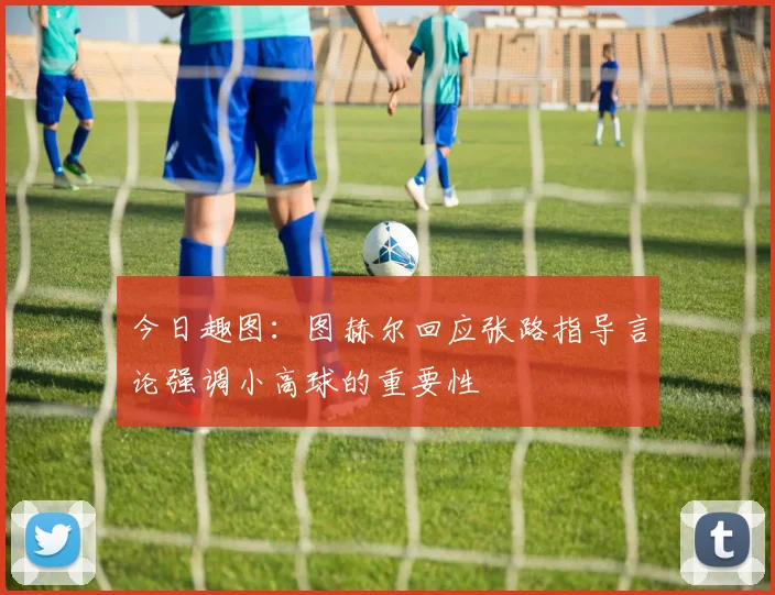 今日趣图：图赫尔回应张路指导言论强调小高球的重要性