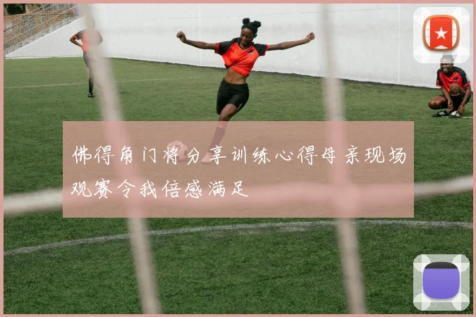 佛得角门将分享训练心得母亲现场观赛令我倍感满足