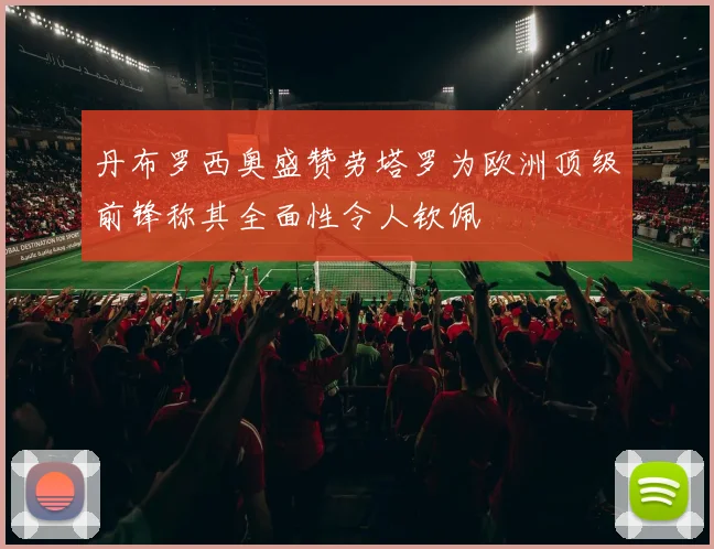 丹布罗西奥盛赞劳塔罗为欧洲顶级前锋称其全面性令人钦佩