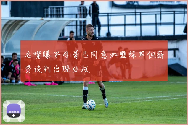 名嘴曝字母哥已同意加盟绿军但薪资谈判出现分歧