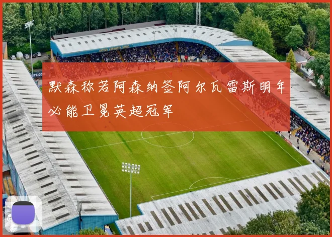 默森称若阿森纳签阿尔瓦雷斯明年必能卫冕英超冠军