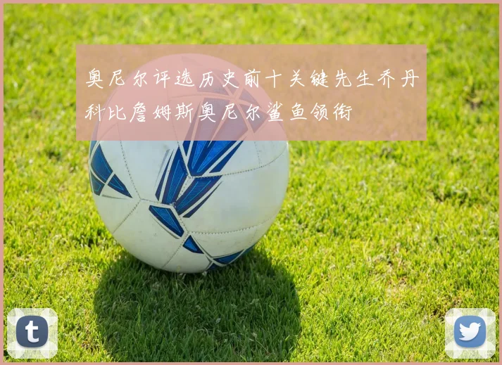 奥尼尔评选历史前十关键先生乔丹科比詹姆斯奥尼尔鲨鱼领衔