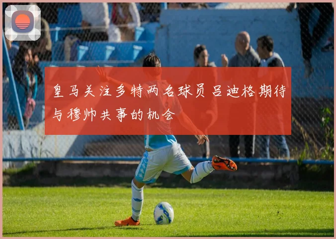 皇马关注多特两名球员吕迪格期待与穆帅共事的机会