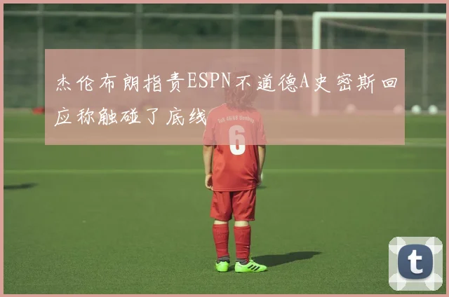 杰伦布朗指责ESPN不道德A史密斯回应称触碰了底线