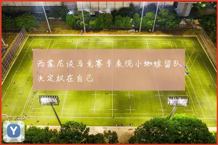 西蒙尼谈马竞赛季表现小蜘蛛留队决定权在自己