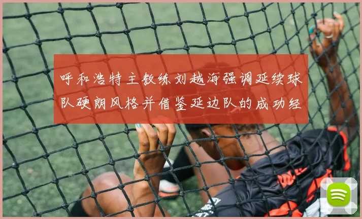 呼和浩特主教练刘越海强调延续球队硬朗风格并借鉴延边队的成功经验