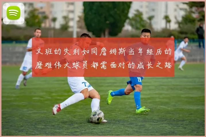 文班的失利如同詹姆斯当年经历的磨难伟大球员都需面对的成长之路
