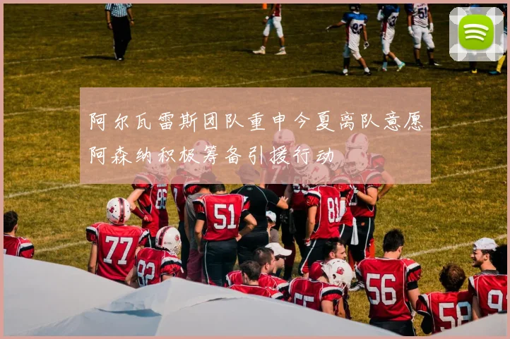 阿尔瓦雷斯团队重申今夏离队意愿阿森纳积极筹备引援行动
