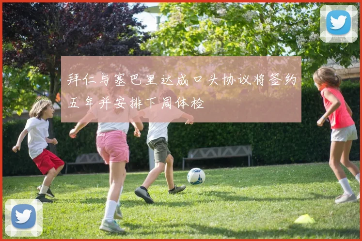 拜仁与塞巴里达成口头协议将签约五年并安排下周体检