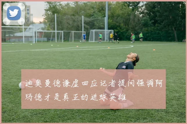 迪奥曼德谦虚回应记者提问强调阿玛德才是真正的进球英雄